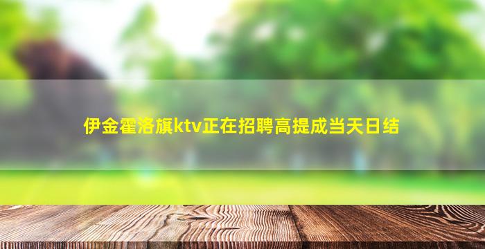 伊金霍洛旗ktv正在招聘高提成当天日结